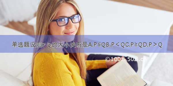 单选题设则P Q的大小关系是A.P≤QB.P＜QC.P≥QD.P＞Q