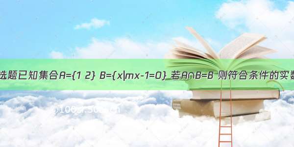 单选题已知集合A={1 2} B={x|mx-1=0} 若A∩B=B 则符合条件的实数