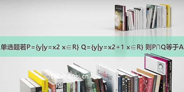 单选题若P={y|y=x2 x∈R} Q={y|y=x2+1 x∈R} 则P∩Q等于A