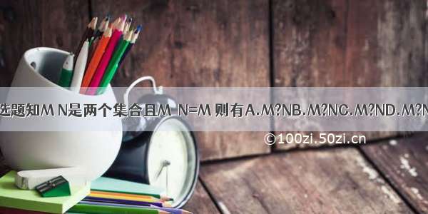 单选题知M N是两个集合且M∩N=M 则有A.M?NB.M?NC.M?ND.M?N