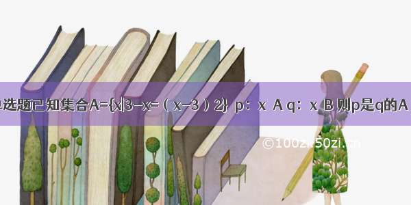 单选题已知集合A={x|3-x=（x-3）2}  p：x∈A q：x∈B 则p是q的A