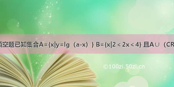 填空题已知集合A={x|y=lg（a-x）} B={x|2＜2x＜4} 且A∪（CRB