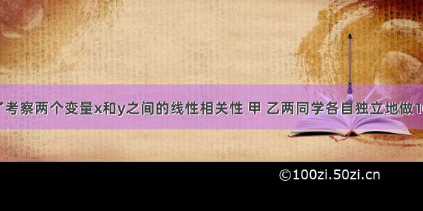 单选题为了考察两个变量x和y之间的线性相关性 甲 乙两同学各自独立地做100次和150