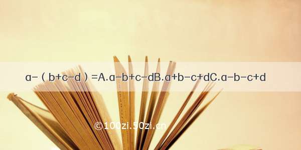 a-（b+c-d）=A.a-b+c-dB.a+b-c+dC.a-b-c+d