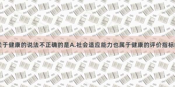 单选题下列关于健康的说法不正确的是A.社会适应能力也属于健康的评价指标B.健康就是没