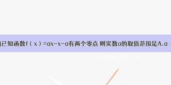 单选题已知函数f（x）=ax-x-a有两个零点 则实数a的取值范围是A.a＞0B.a＞