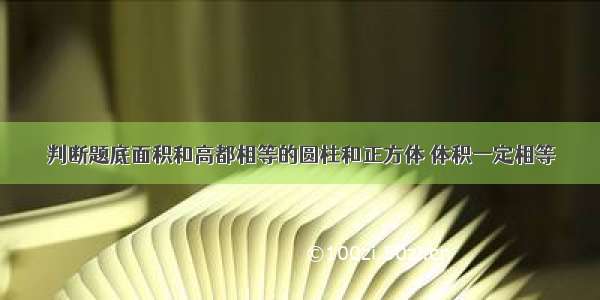 判断题底面积和高都相等的圆柱和正方体 体积一定相等．