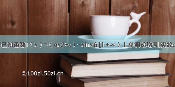 填空题已知函数f（x）=（ax2+x）-xlnx在[1 +∞）上单调递增 则实数a的取