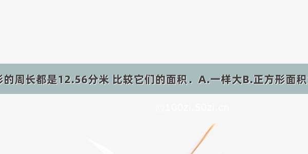 一个圆和正方形的周长都是12.56分米 比较它们的面积．A.一样大B.正方形面积大C.圆的面积大