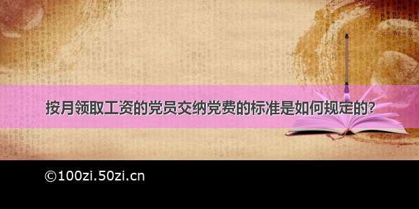 按月领取工资的党员交纳党费的标准是如何规定的？