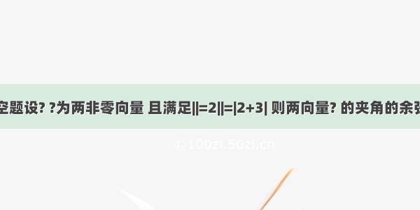 填空题设? ?为两非零向量 且满足||=2||=|2+3| 则两向量? 的夹角的余弦值