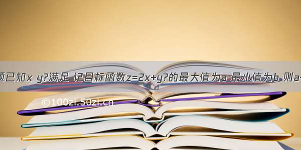 单选题已知x y?满足 记目标函数z=2x+y?的最大值为a 最小值为b 则a+b=A