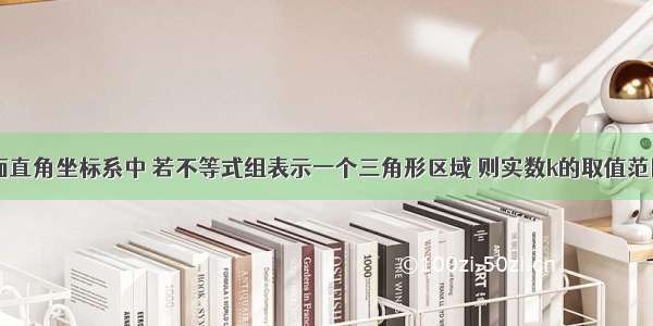 单选题在平面直角坐标系中 若不等式组表示一个三角形区域 则实数k的取值范围是A.（-∞