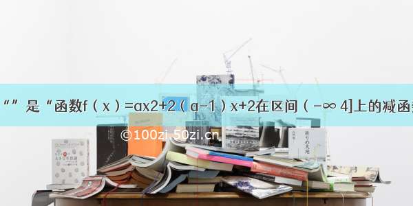 填空题“”是“函数f（x）=ax2+2（a-1）x+2在区间（-∞ 4]上的减函数”的