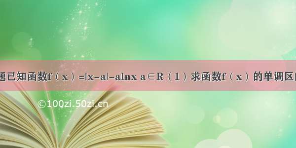 解答题已知函数f（x）=|x-a|-alnx a∈R（1）求函数f（x）的单调区间；（