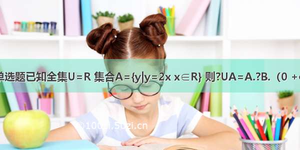 单选题已知全集U=R 集合A={y|y=2x x∈R} 则?UA=A.?B.（0 +∞