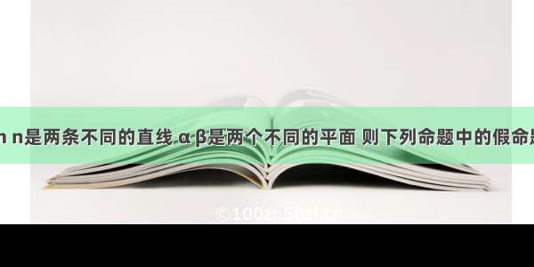 单选题设m n是两条不同的直线 α β是两个不同的平面 则下列命题中的假命题是A.若m