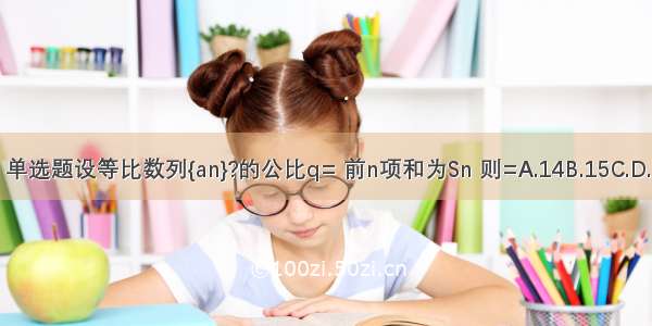 单选题设等比数列{an}?的公比q= 前n项和为Sn 则=A.14B.15C.D.