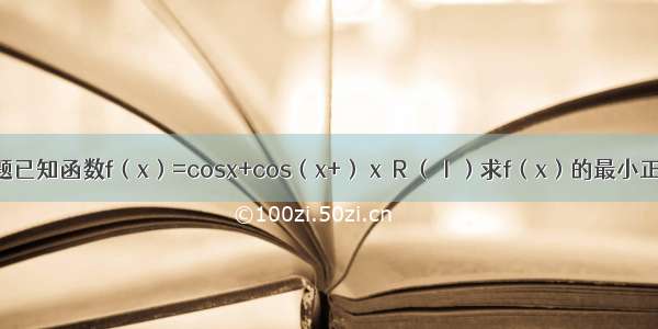 解答题已知函数f（x）=cosx+cos（x+） x∈R （Ⅰ）求f（x）的最小正周期