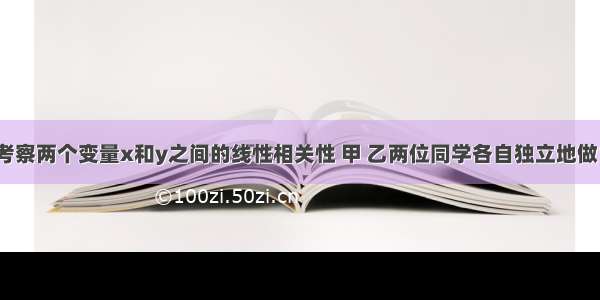 单选题为了考察两个变量x和y之间的线性相关性 甲 乙两位同学各自独立地做10次和15次