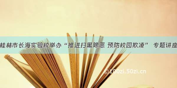 桂林市长海实验校举办“推进扫黑除恶 预防校园欺凌” 专题讲座