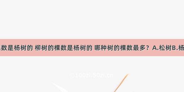 松树的棵数是杨树的 柳树的棵数是杨树的 哪种树的棵数最多？A.松树B.杨树C.柳树