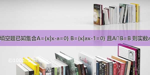 填空题已知集合A={x|x-a=0} B={x|ax-1=0} 且A∩B=B 则实数a