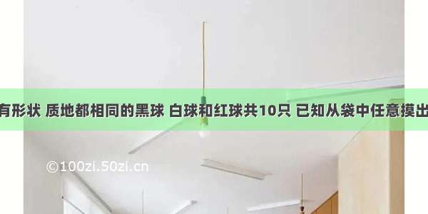 解答题袋中有形状 质地都相同的黑球 白球和红球共10只 已知从袋中任意摸出一个球 得到