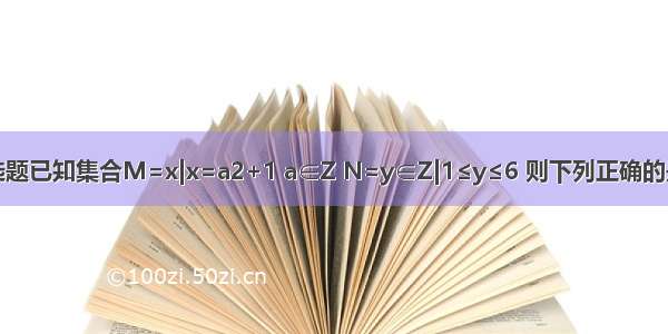 单选题已知集合M=x|x=a2+1 a∈Z N=y∈Z|1≤y≤6 则下列正确的是A.