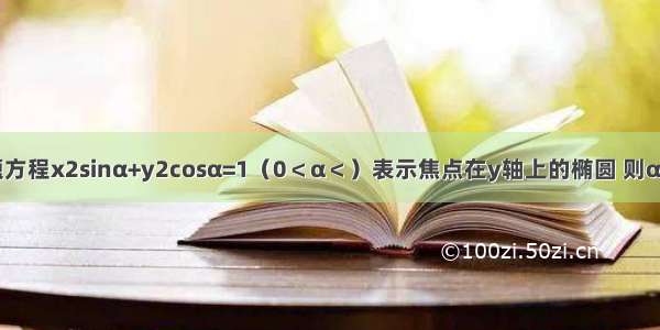 单选题方程x2sinα+y2cosα=1（0＜α＜）表示焦点在y轴上的椭圆 则α的取值