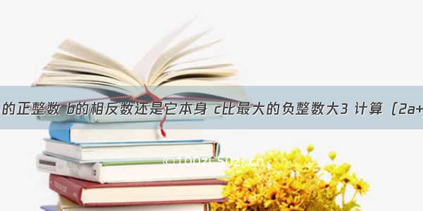 已知a是最小的正整数 b的相反数还是它本身 c比最大的负整数大3 计算（2a+3c）?b的值．