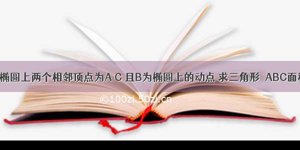 解答题已知椭圆上两个相邻顶点为A C 且B为椭圆上的动点 求三角形△ABC面积的最大值