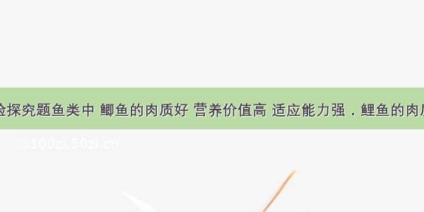 解答题实验探究题鱼类中 鲫鱼的肉质好 营养价值高 适应能力强．鲤鱼的肉质不如鲫鱼