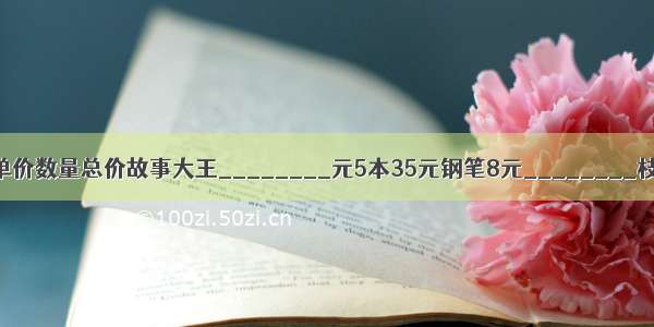 填一填商品名称单价数量总价故事大王________元5本35元钢笔8元________枝96元保温杯45