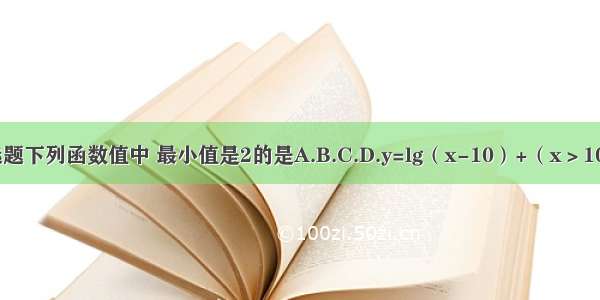 单选题下列函数值中 最小值是2的是A.B.C.D.y=lg（x-10）+（x＞10且x