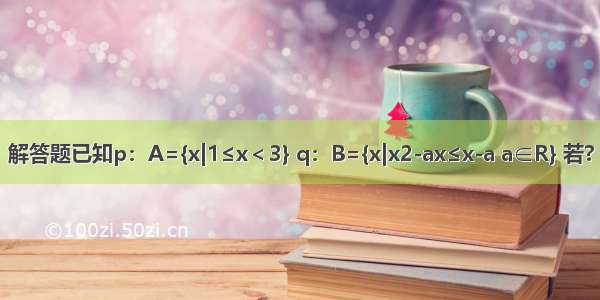 解答题已知p：A={x|1≤x＜3} q：B={x|x2-ax≤x-a a∈R} 若?