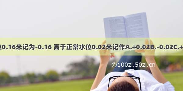 低于正常水位0.16米记为-0.16 高于正常水位0.02米记作A.+0.02B.-0.02C.+0.18D.-0.14