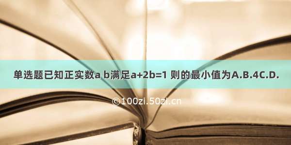 单选题已知正实数a b满足a+2b=1 则的最小值为A.B.4C.D.