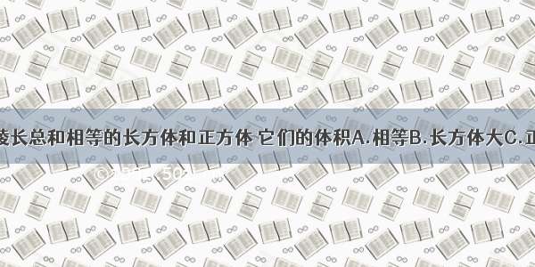 有两个棱长总和相等的长方体和正方体 它们的体积A.相等B.长方体大C.正方体大