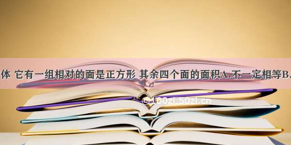 有一个长方体 它有一组相对的面是正方形 其余四个面的面积A.不一定相等B.一定相等C.