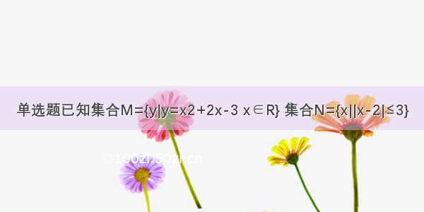 单选题已知集合M={y|y=x2+2x-3 x∈R} 集合N={x||x-2|≤3}