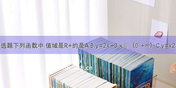 单选题下列函数中 值域是R+的是A.B.y=2x+3 x∈（0 +∞）C.y=x2+x