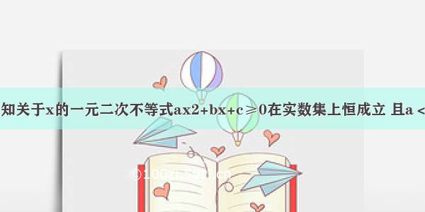 填空题已知关于x的一元二次不等式ax2+bx+c≥0在实数集上恒成立 且a＜b 则的最