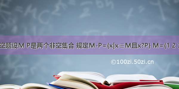填空题设M P是两个非空集合 规定M-P={x|x∈M且x?P} M={1 2 3 4