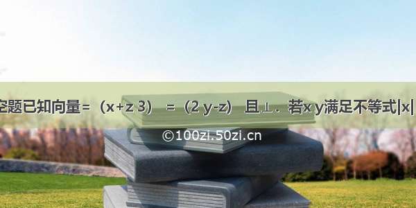 填空题已知向量=（x+z 3） =（2 y-z） 且⊥．若x y满足不等式|x|+|y