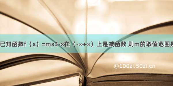 填空题已知函数f（x）=mx3-x在（-∞+∞）上是减函数 则m的取值范围是_____