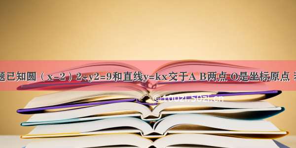 填空题已知圆（x-2）2+y2=9和直线y=kx交于A B两点 O是坐标原点 若 则=