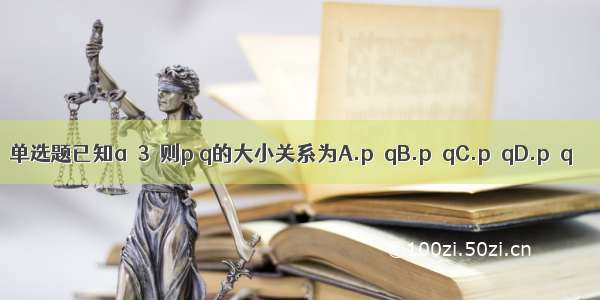 单选题已知a＞3  则p q的大小关系为A.p＜qB.p＞qC.p≤qD.p≥q