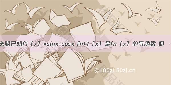 单选题已知f1（x）=sinx-cosx fn+1（x）是fn（x）的导函数 即  …