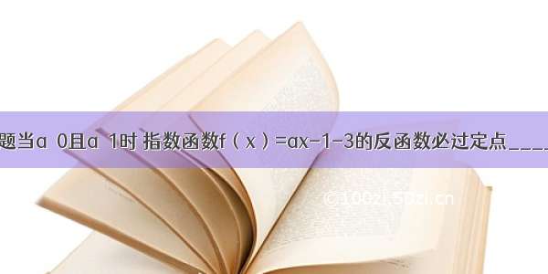 填空题当a＞0且a≠1时 指数函数f（x）=ax-1-3的反函数必过定点______